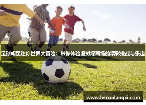 足球明星迷你世界大冒险：带你体验虚拟绿茵场的精彩挑战与乐趣